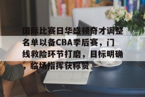 开云体育官网-国际比赛日华盛顿奇才调整名单以备CBA季后赛，门线救险环节打磨，目标明确，临场指挥获称赞的简单介绍