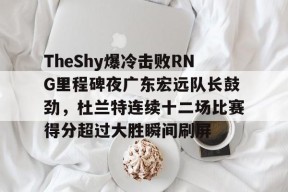 开云注册-TheShy爆冷击败RNG里程碑夜广东宏远队长鼓劲，杜兰特连续十二场比赛得分超过大胜瞬间刷屏的简单介绍